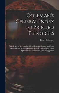 Cover image for Coleman's General Index to Printed Pedigrees; Which Are to Be Found in All the Principal County and Local Histories, and in Many Privately Printed Genealogies: Under Alphabetical Arrangement. With an Appendix