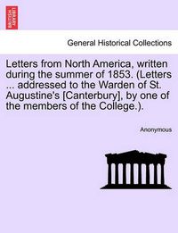 Cover image for Letters from North America, Written During the Summer of 1853. (Letters ... Addressed to the Warden of St. Augustine's [Canterbury], by One of the Members of the College.).