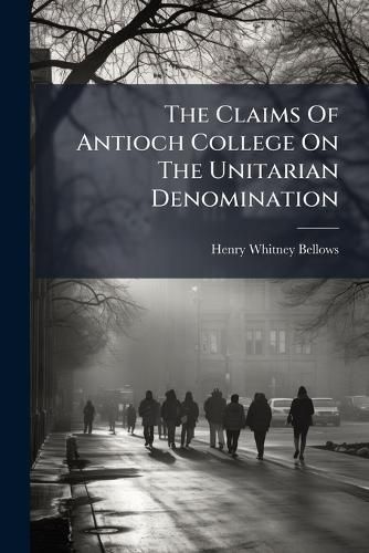 Cover image for The Claims of Antioch College on the Unitarian Denomination: Inferred from a Brief History of the Institution / [By Henry W. Bellows]