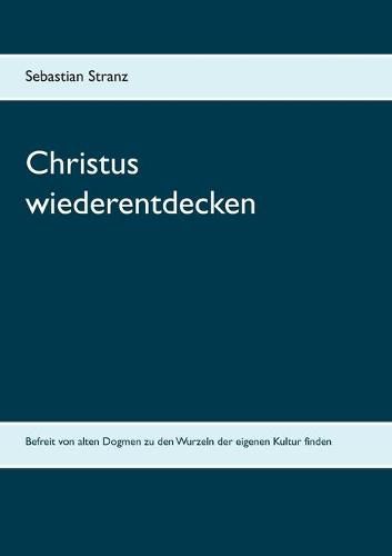 Cover image for Christus wiederentdecken: Befreit von alten Dogmen zu den Wurzeln der eigenen Kultur finden