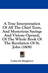 Cover image for A True Interpretation of All the Chief Texts, and Mysterious Sayings and Visions Opened, of the Whole Book of the Revelation of St. John (1808)