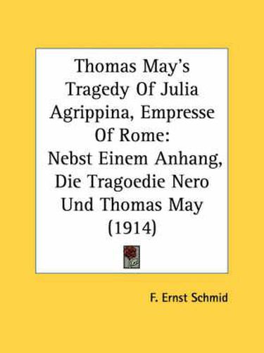 Thomas May's Tragedy of Julia Agrippina, Empresse of Rome: Nebst Einem Anhang, Die Tragoedie Nero Und Thomas May (1914)