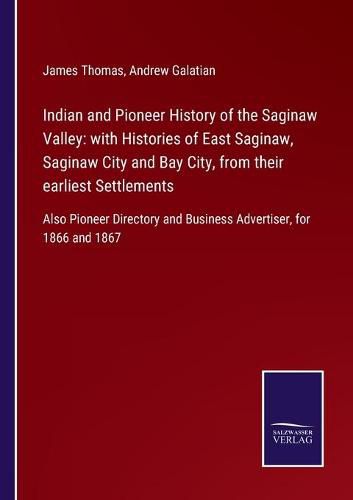 Indian and Pioneer History of the Saginaw Valley: with Histories of East Saginaw, Saginaw City and Bay City, from their earliest Settlements: Also Pioneer Directory and Business Advertiser, for 1866 and 1867