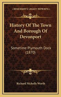 Cover image for History of the Town and Borough of Devonport: Sometime Plymouth Dock (1870)