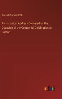 Cover image for An Historical Address Delivered on the Occasion of the Centennial Celebration at Boston