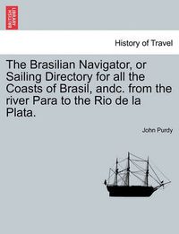 Cover image for The Brasilian Navigator, or Sailing Directory for All the Coasts of Brasil, Andc. from the River Para to the Rio de La Plata.