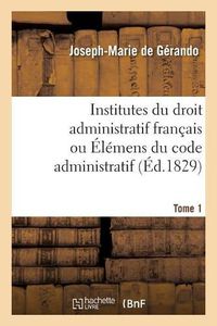 Cover image for Institutes Du Droit Administratif Francais Ou Elemens Du Code Administratif. Tome 1