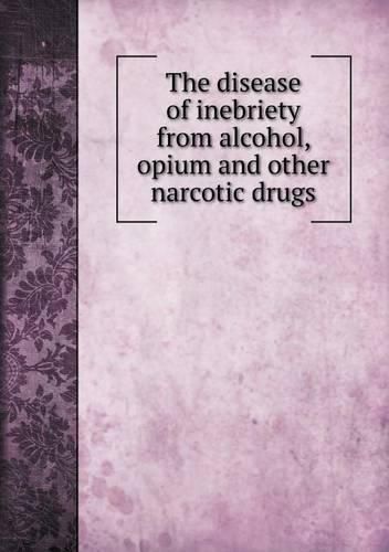 Cover image for The disease of inebriety from alcohol, opium and other narcotic drugs