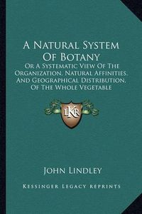 Cover image for A Natural System of Botany: Or a Systematic View of the Organization, Natural Affinities, and Geographical Distribution, of the Whole Vegetable Kingdom (1836)