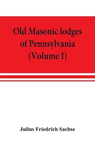 Old Masonic lodges of Pennsylvania, "moderns" and "ancients" 1730-1800, which have surrendered their warrants or affliliated with other Grand Lodges, compiled from original records in the archives of the R. W. Grand Lodge, R. & A.M. of Pennsylvania, under