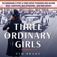 Cover image for Three Ordinary Girls: The Remarkable Story of Three Dutch Teenagers Who Became Spies, Saboteurs, Nazi Assassins-And WWII Heroes