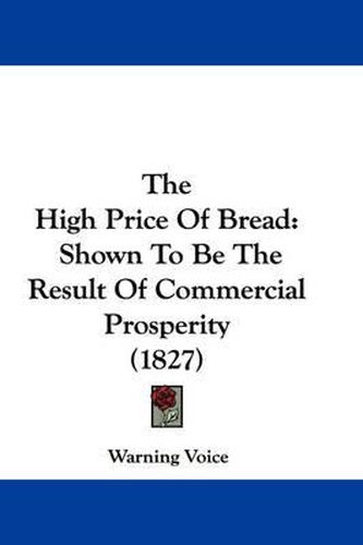 Cover image for The High Price of Bread: Shown to Be the Result of Commercial Prosperity (1827)