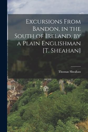 Cover image for Excursions From Bandon, in the South of Ireland, by a Plain Englishman [T. Sheahan]