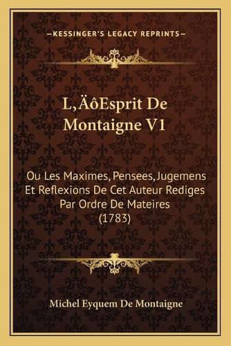 La Acentsacentsa A-Acentsa Acentsesprit de Montaigne V1: Ou Les Maximes, Pensees, Jugemens Et Reflexions de CET Auteur Rediges Par Ordre de Mateires (1783)