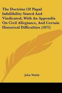 Cover image for The Doctrine of Papal Infallibility Stated and Vindicated, with an Appendix on Civil Allegiance, and Certain Historical Difficulties (1875)