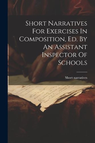 Cover image for Short Narratives For Exercises In Composition, Ed. By An Assistant Inspector Of Schools