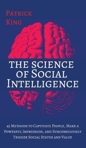 The Science of Social Intelligence: 45 Methods to Captivate People, Make a Powerful Impression, and Subconsciously Trigger Social Status and Value