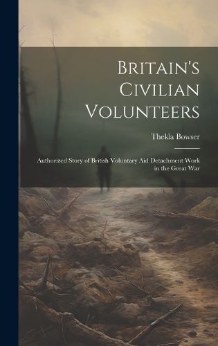 Cover image for Britain's Civilian Volunteers; Authorized Story of British Voluntary aid Detachment Work in the Great War