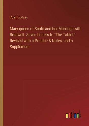 Mary queen of Scots and her Marriage with Bothwell. Seven Letters to "The Tablet," Revised with a Preface & Notes, and a Supplement