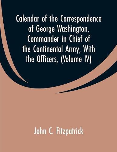 Cover image for Calendar of the Correspondence of George Washington, Commander in Chief of the Continental Army, With the Officers,: (Volume IV)