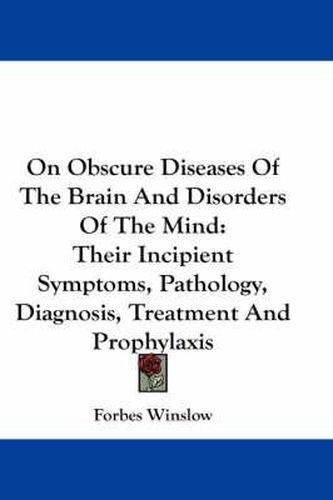 Cover image for On Obscure Diseases Of The Brain And Disorders Of The Mind: Their Incipient Symptoms, Pathology, Diagnosis, Treatment And Prophylaxis