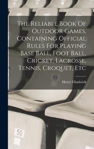 The Reliable Book Of Outdoor Games. Containing Official Rules For Playing Base Ball, Foot Ball, Cricket, Lacrosse, Tennis, Croquet, Etc