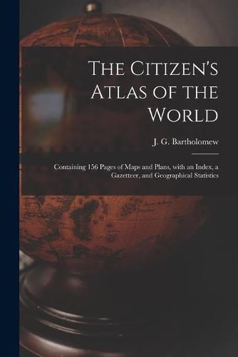 Cover image for The Citizen's Atlas of the World: Containing 156 Pages of Maps and Plans, With an Index, a Gazetteer, and Geographical Statistics