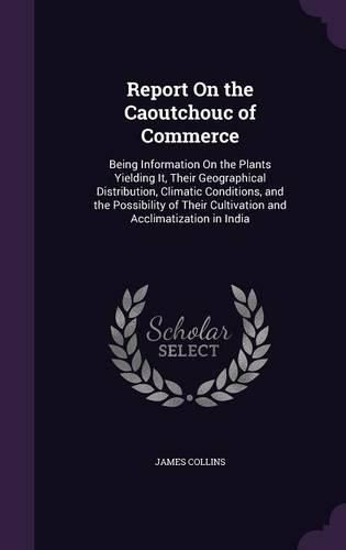 Cover image for Report on the Caoutchouc of Commerce: Being Information on the Plants Yielding It, Their Geographical Distribution, Climatic Conditions, and the Possibility of Their Cultivation and Acclimatization in India