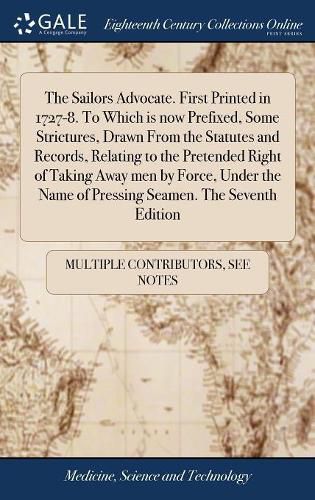 Cover image for The Sailors Advocate. First Printed in 1727-8. To Which is now Prefixed, Some Strictures, Drawn From the Statutes and Records, Relating to the Pretended Right of Taking Away men by Force, Under the Name of Pressing Seamen. The Seventh Edition