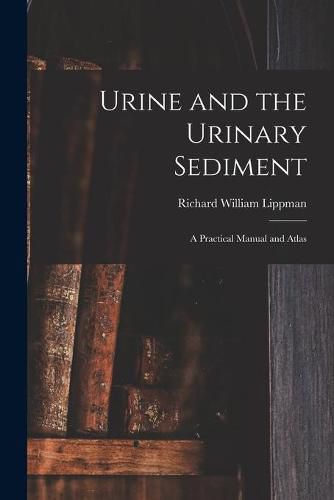 Cover image for Urine and the Urinary Sediment; a Practical Manual and Atlas