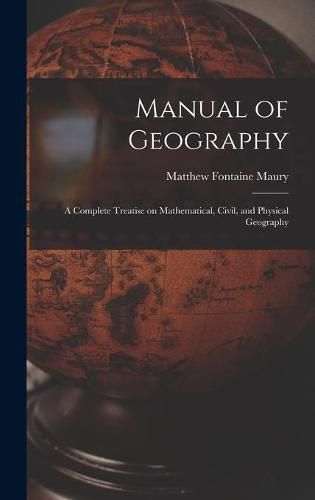 Manual of Geography: a Complete Treatise on Mathematical, Civil, and Physical Geography