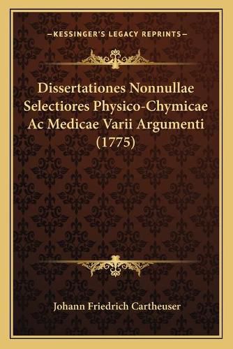 Dissertationes Nonnullae Selectiores Physico-Chymicae AC Medicae Varii Argumenti (1775)