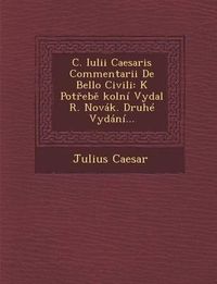 Cover image for C. Iulii Caesaris Commentarii de Bello Civili: K Pot Eb Kolni Vydal R. Novak. Druhe Vydani...