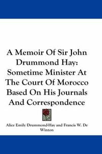 Cover image for A Memoir of Sir John Drummond Hay: Sometime Minister at the Court of Morocco Based on His Journals and Correspondence