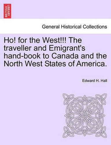 Cover image for Ho! for the West!!! the Traveller and Emigrant's Hand-Book to Canada and the North West States of America.