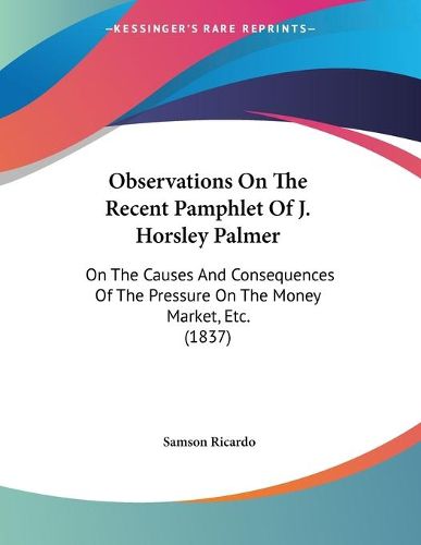 Cover image for Observations on the Recent Pamphlet of J. Horsley Palmer: On the Causes and Consequences of the Pressure on the Money Market, Etc. (1837)