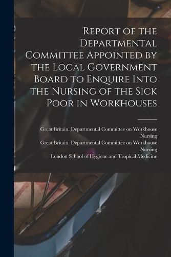 Cover image for Report of the Departmental Committee Appointed by the Local Government Board to Enquire Into the Nursing of the Sick Poor in Workhouses