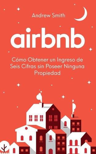 Airbnb: como obtener un ingreso de seis cifras sin poseer ninguna propiedad (En Espanol/Spanish Version)