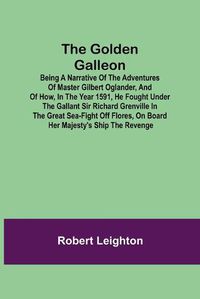 Cover image for The Golden Galleon; Being a Narrative of the Adventures of Master Gilbert Oglander, and of how, in the Year 1591, he fought under the gallant Sir Richard Grenville in the Great Sea-fight off Flores, on board her Majesty's Ship the Revenge