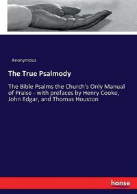 Cover image for The True Psalmody: The Bible Psalms the Church's Only Manual of Praise - with prefaces by Henry Cooke, John Edgar, and Thomas Houston