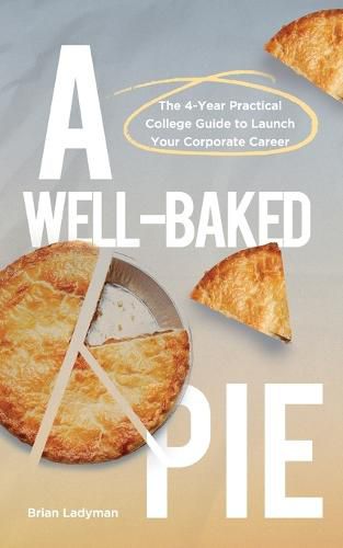 Cover image for A Well-Baked Pie: The 4-Year Practical College Guide to Launch Your Corporate Career