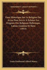 Cover image for Essai Historique Sur La Religion Des Aryas Pour Servir a Eclairer Les Origines Des Religions Hellenique, Latine, Gauloise Et Slave (1853)