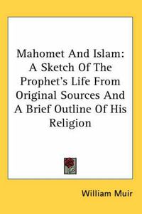 Cover image for Mahomet and Islam: A Sketch of the Prophet's Life from Original Sources and a Brief Outline of His Religion