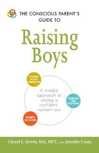 Cover image for The Conscious Parent's Guide to Raising Boys: A mindful approach to raising a confident, resilient son * Promote self-esteem * Encourage positive communication * Strengthen your relationship