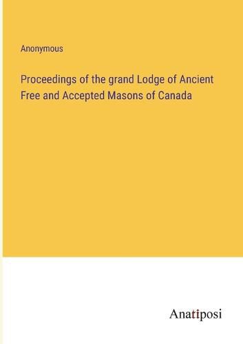 Cover image for Proceedings of the grand Lodge of Ancient Free and Accepted Masons of Canada