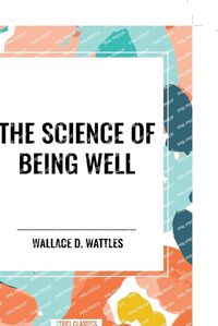 Cover image for The Science of Being Well: By Wallace D. Wattles