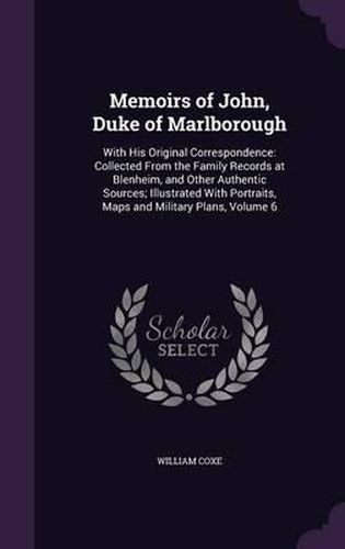 Memoirs of John, Duke of Marlborough: With His Original Correspondence: Collected from the Family Records at Blenheim, and Other Authentic Sources; Illustrated with Portraits, Maps and Military Plans, Volume 6