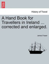 Cover image for A Hand Book for Travellers in Ireland ... corrected and enlarged.