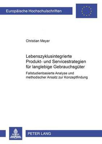 Lebenszyklusintegrierte Produkt- Und Servicestrategien Fuer Langlebige Gebrauchsgueter: Fallstudienbasierte Analyse Und Methodischer Ansatz Zur Konzeptfindung