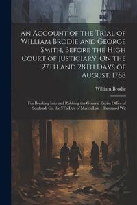 Cover image for An Account of the Trial of William Brodie and George Smith, Before the High Court of Justiciary, On the 27Th and 28Th Days of August, 1788